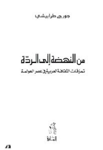 من النهضة إلى الردة تمزقات الثقافة العربية في عصر العولمة لـ جورج طرابيشي