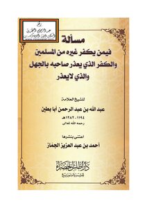 Question About The One Who Declares Non-muslims To Be Infidels - And The Unbelief That Excuses The Owner Of Ignorance And Who Is Not Excused - Abdullah Bin Abdul Rahman Abu Bateen