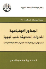 الجذور الاجتماعية للدولة الحديثة في ليبيا: الفرد والمجموعة والبناء الزعامي للظاهرة السياسية ( سلسلة أطروحات الدكتوراه )