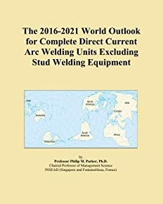 The 2016-2021 World Outlook for Complete Direct Current Arc Welding Units Excluding Stud Welding Equipment