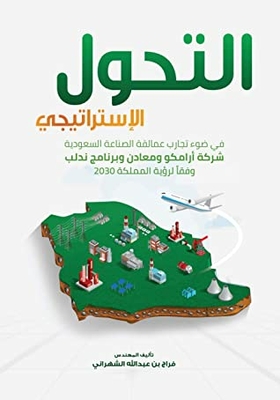 Strategic Transformation (saudi Aramco - Maaden - And Vision 2030 Nidlp): The Strategic Transformation In Light Of The Experiences Of The Saudi Industrial Giants (aramco - Maaden And The Nidlp Program) In Accordance With The Kingdom’s Vision 2030