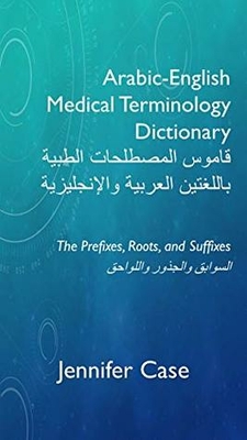 Arabic-English Medical Terminology Dictionary قاموس المصطلحات الطبية باللغتين العربية والإنجليزية: The Prefixes, Roots, and Suffixes السوابق والجذور واللواحق