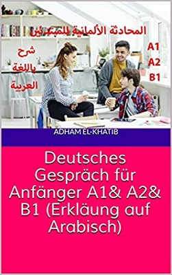 Deutsches Gespräch Für Anfänger A1& A2& B1 (erkläung Auf Arabisch): German Conversation For Beginners - Explanation In Arabic