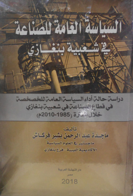السياسة العامة للصناعة فى شعبية بنغازى `دراسة حالة أداء السياسة العامة للخصخصة في قطاع الصناعة في شعبية بنغازي خلال الفترة (1985 - 2010م)`