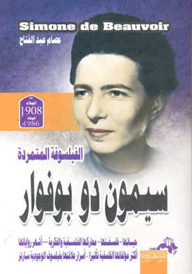 The Rebellious Philosopher Simone De Beauvoir Her Life - Her Philosophy - Her Philosophical And Intellectual Battles - Her Most Famous Novels - Her Most Influential Philosophical Works - The Secrets Of Her Relationship With The Existentialist Philosopher