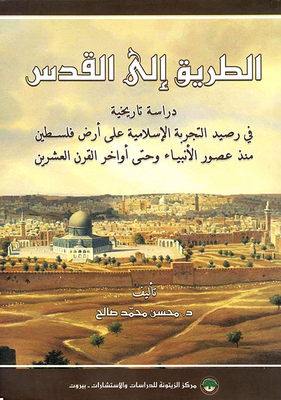 الطريق إلى القدس: دراسة تاريخية في رصيد التجربة الإسلامية على أرض فلسطين منذ عصور الأنبياء وحتى أواخر القرن العشرين