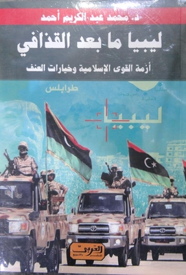 ليبيا ما بعد القذافي `أزمة القوي الاسلامية وخيارات العنف`