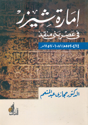 The Emirate Of Shayzar In The Era Of Bani Munqith `474 - 552 Ah - 1081 - 1157 Ad'