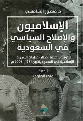 الإسلاميون والإصلاح السياسي في السعودية ؛ توثيق وتحليل خطاب قيادات الصحوة الإسلامية في السعودية بين 1981 - 2006م