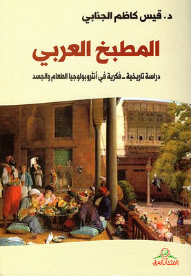 المطبخ العربي ؛ دراسة تاريخية - فكرية في أنثروبولوجيا الطعام والجسد
