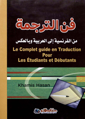 The Art Of Translation From French Into Arabic And Vice Versa = Le Complet Guide En Traduction Pour Les Etudiants Et De