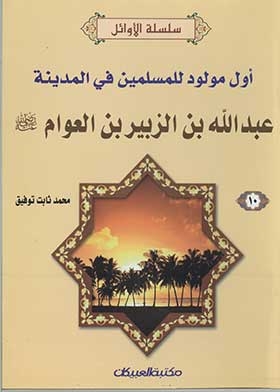 Abdullah Bin Al-zubayr Bin Al-awwam, May God Be Pleased With Him, The First To Be Born In Medina (silsilat Al-awael For Boys; 10)