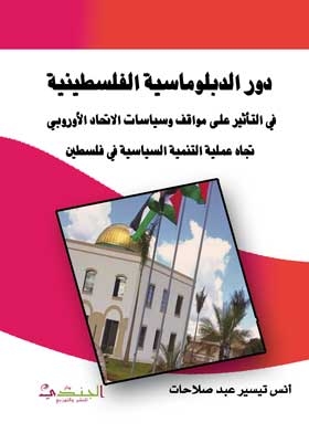 دور الدبلوماسية الفلسطينية في التأثير على مواقف وسياسات الاتحاد الأوروبي تجاه عملية التنمية السياسية في فلسطين (2005- 2013) .