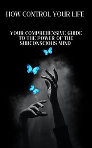 How to Control Your Life: Your Comprehensive Guide to the Power of the Subconscious Mind