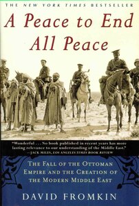 A Peace to End All Peace: The Fall of the Ottoman Empire and The Creation of the Modern Middle East by David Fromkin
