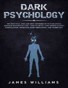 Dark Psychology: The Practical Uses And Best Defenses Of Psychological Warfare In Everyday Life - How To Detect And Defend Against Manipulation, Deception, Dark Persuasion, And Covert Nlp