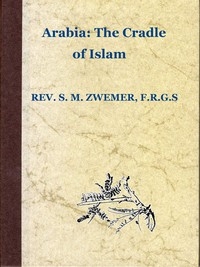 Arabia: The Cradle of Islam Studies in the Geography, People and Politics of the Peninsula, with an Account of Islam and Mission-Work.