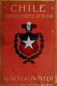 Chile and Her People of To-day An Account of the Customs, Characteristics, Amusements, History and Advancement of the Chileans, and the Development and Resources of Their Country
