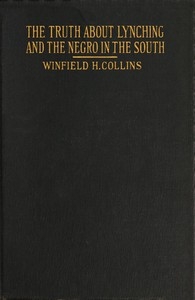 The Truth About Lynching and the Negro in the South In Which the Author Pleads That the South Be Made Safe for the White Race