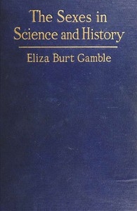 The Sexes in Science and History An inquiry into the dogma of woman's inferiority to man