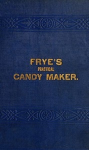 Frye's Practical Candy Maker Comprising Practical Receipts for the Manufacture of Fine 