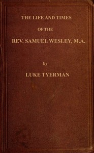 The life and times of the Rev. Samuel Wesley Rector of Epworth and father of the Revs. John and Charles Wesley, the founders of the Methodists