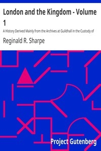 London and the Kingdom - Volume 1 A History Derived Mainly from the Archives at Guildhall in the Custody of the Corporation of the City of London.
