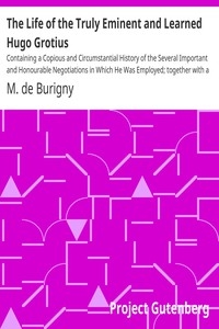 The Life of the Truly Eminent and Learned Hugo Grotius Containing a Copious and Circumstantial History of the Several Important and Honourable Negotiations in Which He Was Employed; together with a Critical Account of His Works