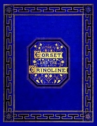 The Corset and the Crinoline A Book of Modes and Costumes from Remote Periods to the Present Time