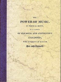 The Power of Music In which is shown, by a variety of pleasing and instructive anecdotes, the effects it has on man and animals.