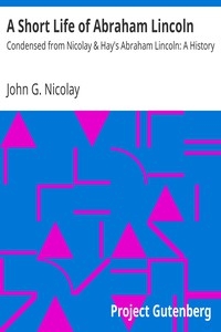 A Short Life of Abraham Lincoln Condensed from Nicolay & Hay's Abraham Lincoln: A History