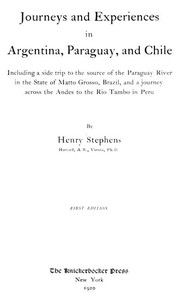 Journeys and Experiences in Argentina, Paraguay, and Chile Including a Side Trip to the Source of the Paraguay River in the State of Matto Grosso, Brazil, and a Journey Across the Andes to the Rio Tambo in Peru