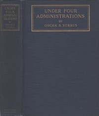 Under Four Administrations, from Cleveland to Taft Recollections of Oscar S. Straus ...