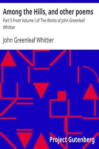Among the Hills, and other poems Part 5 From Volume I of The Works of John Greenleaf Whittier