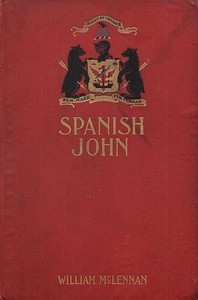 Spanish John Being a Memoir, Now First Published in Complete Form, of the Early Life and Adventures of Colonel John McDonell, Known as 