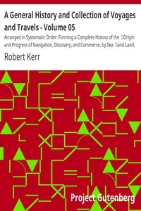 A General History and Collection of Voyages and Travels - Volume 05 Arranged in Systematic Order: Forming a Complete History of the Origin and Progress of Navigation, Discovery, and Commerce, by Sea and Land, from the Earliest Ages to the Present T