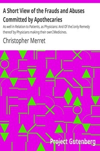 A Short View of the Frauds and Abuses Committed by Apothecaries As well in Relation to Patients, as Physicians: And Of the only Remedy thereof by Physicians making their own Medicines.