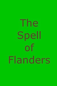 The Spell of Flanders An Outline of the History, Legends and Art of Belgium's Famous Northern Provinces