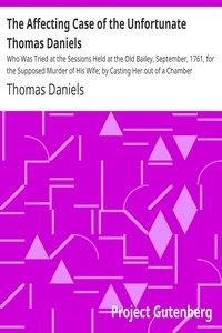 The Affecting Case of the Unfortunate Thomas Daniels Who Was Tried at the Sessions Held at the Old Bailey, September, 1761, for the Supposed Murder of His Wife; by Casting Her out of a Chamber Window: and for Which He Was Sentenced to Die, but Received