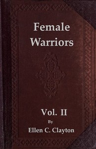 Female Warriors, Vol. 2 (of 2) Memorials of Female Valour and Heroism, from the Mythological Ages to the Present Era.