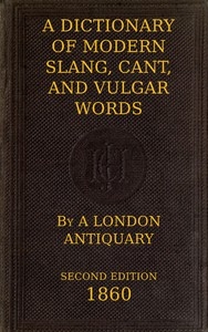 A Dictionary of Slang, Cant, and Vulgar Words Used at the Present Day in the Streets of London; the Universities of Oxford and Cambridge; the Houses of Parliament; the Dens of St. Giles; and the Palaces of St. James.