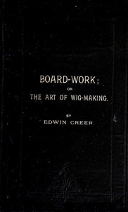 Board-Work; or the Art of Wig-making, Etc. Designed For the Use of Hairdressers and Especially of Young Men in the Trade. To Which Is Added Remarks Upon Razors, Razor-sharpening, Razor Strops, & Miscellaneous Recipes, Specially Selected.