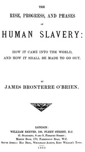 The rise, progress, and phases of human slavery How it came into the world and how it shall be made to go out