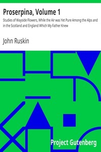Proserpina, Volume 1 Studies of Wayside Flowers, While the Air was Yet Pure Among the Alps and in the Scotland and England Which My Father Knew