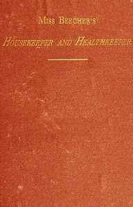 Miss Beecher's Housekeeper and Healthkeeper Containing Five Hundred Receipes for Economical and Healthful Cooking; also, Many Directions for Securing Health and Happiness