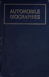 Automobile Biographies An Account of the Lives and the Work of Those Who Have Been Identified with the Invention and Development of Self-Propelled Vehicles on the Common Roads