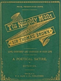 The Naughty Man; or, Sir Thomas Brown Love, Courtship and Marriage in High Life. A Poetical Satire