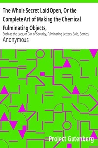 The Whole Secret Laid Open, Or the Complete Art of Making the Chemical Fulminating Objects, Such as the Lace, or Girt of Security, Fulminating Letters, Balls, Bombs, Garters, Cards, Spiders, Segars, Chairs, Drawers, Boots, Shoes, &c. &c.