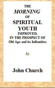 The Morning of Spiritual Youth Improved, in the Prospect of Old Age and Its Infirmities Being a Literal and Spiritual Paraphrase on the Twelfth Chapter of Ecclesiastes. In a Series of Letters.