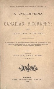 A Cyclopaedia of Canadian Biography: Being Chiefly Men of the Time A Collection of Persons Distinguished in Professional and Political Life, Leaders in the Commerce and Industry of Canada, and Successful Pioneers